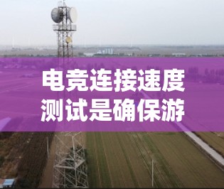 电竞连接速度测试是确保游戏运行流畅的重要步骤。以下是详细的步骤指南,帮助你快速定位和解决连接速度问题