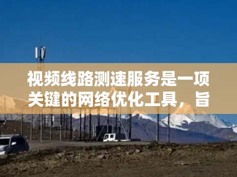 视频线路测速服务是一项关键的网络优化工具,旨在分析视频流传输的性能,确保高质量的用户体验。以下是对该服务的详细分析和总结