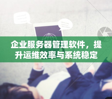 企业服务器管理软件，提升运维效率与系统稳定性