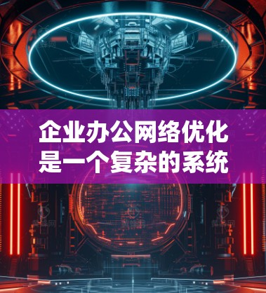 企业办公网络优化是一个复杂的系统工程,需要从多个方面综合考虑,以确保网络性能、安全性和用户体验。以下是一些关键的优化方向和建议