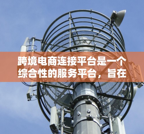 跨境电商连接平台是一个综合性的服务平台，旨在帮助跨境电商交易的顺利进行。以下是该平台的主要功能和作用