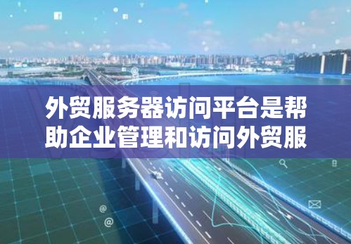 外贸服务器访问平台是帮助企业管理和访问外贸服务器的重要工具,特别是在处理订单、库存、物流等方面。以下是一些常见的外贸服务器访问平台和它们的特点,供你参考