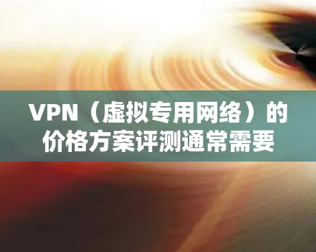 VPN（虚拟专用网络）的价格方案评测通常需要从多个维度进行分析，包括功能、价格、用户体验、支持等。以下是一些常见的评测维度和要点，供参考