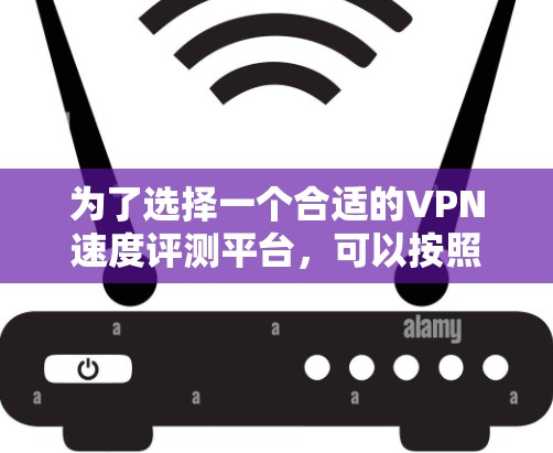 为了选择一个合适的VPN速度评测平台，可以按照以下步骤进行