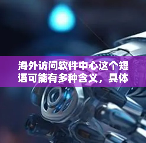 海外访问软件中心这个短语可能有多种含义,具体取决于上下文。以下是一些可能的解释和相关信息 海外访问软件中心这个短语可能有多种含义,具体取决于上下文。以下是一些可能的解释和相关信息
