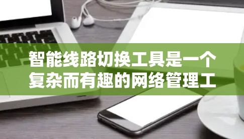 智能线路切换工具是一个复杂而有趣的网络管理工具,旨在通过实时分析和动态调整来优化网络流量,提高网络性能。以下是对这一工具的详细分析和总结