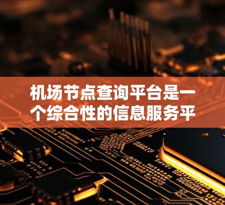 机场节点查询平台是一个综合性的信息服务平台,旨在为用户提供机场相关的实时数据和便捷服务。以下是对该平台的详细分析