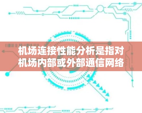 机场连接性能分析是指对机场内部或外部通信网络性能进行评估和优化的过程,以确保机场运行的高效性、安全性和可靠性。以下是对机场连接性能的主要分析方面
