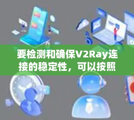 要检测和确保V2Ray连接的稳定性,可以按照以下步骤进行 要检测和确保V2Ray连接的稳定性,可以按照以下步骤进行