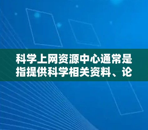 科学上网资源中心通常是指提供科学相关资料、论文、数据库或工具的在线平台。这些资源可以帮助研究人员、学生和爱好者更高效地查找和利用科学信息。以下是一些常见的科学上网资源中心和工具