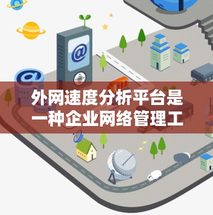 外网速度分析平台是一种企业网络管理工具，用于监控和优化外网性能。以下是对其功能和价值的详细分析