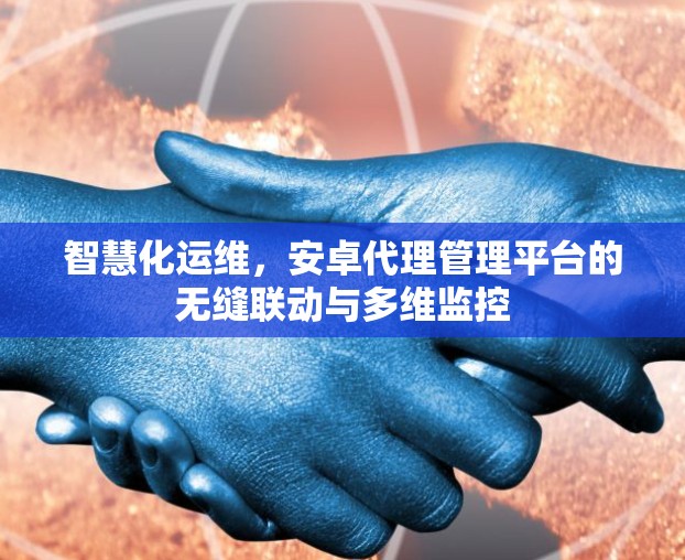智慧化运维,安卓代理管理平台的无缝联动与多维监控