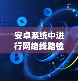 安卓系统中进行网络线路检测可以通过以下几种工具和方法实现，根据具体需求选择合适的工具