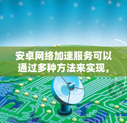 安卓网络加速服务可以通过多种方法来实现，主要包括缓存服务器、路由优化和DNS-over-HTTPS等技术，来提高网络连接的速度和稳定性。以下是对这些服务的详细分析和总结