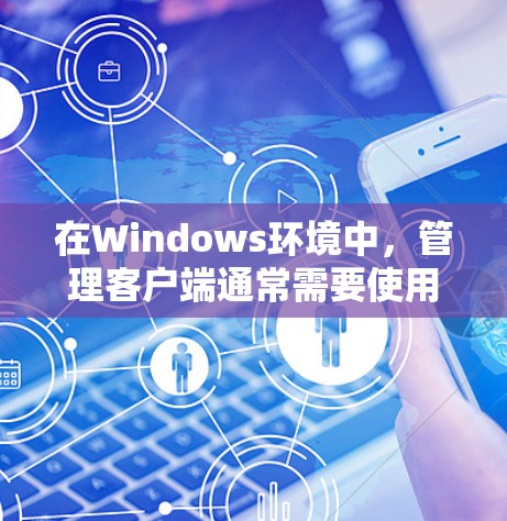 在Windows环境中,管理客户端通常需要使用一些特定的工具来进行软件部署、配置设置、远程控制等操作。以下是一些常用的Windows客户端管理工具