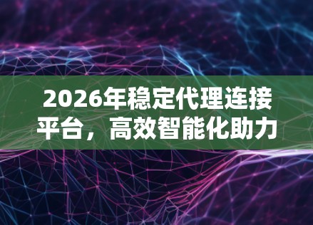 2026年稳定代理连接平台,高效智能化助力通信未来
