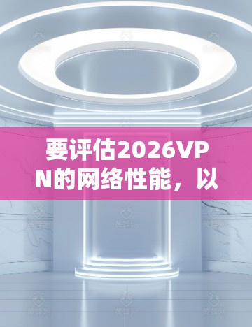 要评估2026VPN的网络性能,以下是一些常用的网络评测工具和方法,可以帮助你从多个方面测试和分析VPN服务的质量