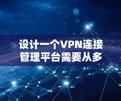 设计一个VPN连接管理平台需要从多个方面进行全面考虑，以确保平台既满足用户需求，又具备高效、安全的功能。以下是一个详细的设计方案