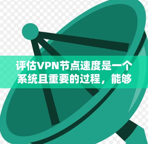 评估VPN节点速度是一个系统且重要的过程,能够帮助确保网络性能,提升使用体验。以下是对这个过程的总结和建议