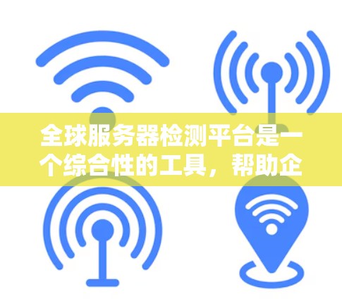 全球服务器检测平台是一个综合性的工具，帮助企业全面监控和管理全球分布的服务器，确保服务的稳定和高效运行。以下是对该平台的详细分析和总结