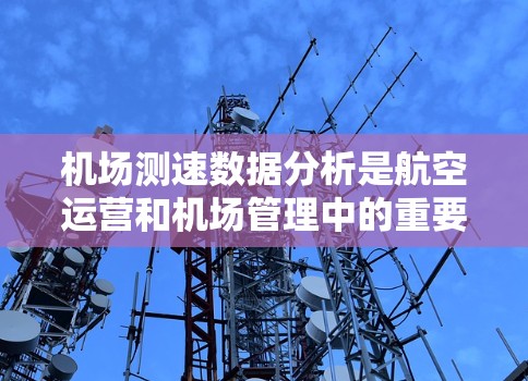 机场测速数据分析是航空运营和机场管理中的重要环节，主要用于评估飞机起飞、降落和滑行的性能，优化机场运行效率，提高安全性和运营效率。以下是机场测速数据分析的主要内容和方法