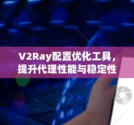 V2Ray配置优化工具,提升代理性能与稳定性