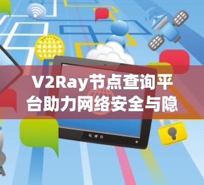 V2Ray节点查询平台助力网络安全与隐私保护