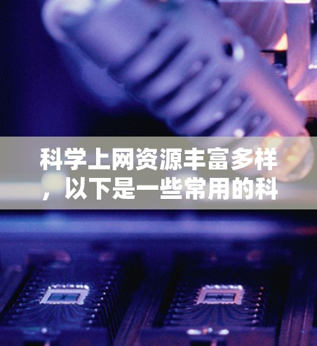 科学上网资源丰富多样，以下是一些常用的科学资源合集，涵盖了学术、科普、视频和专题等多种类型的资源，供你参考