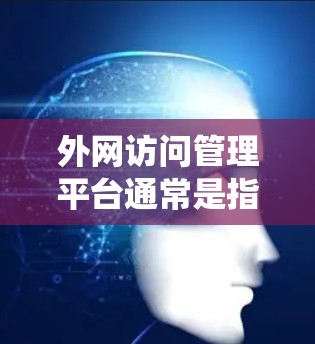 外网访问管理平台通常是指用于监控、管理和控制外部用户访问公司内部网络的系统或平台。这种平台通常用于企业网络安全管理,确保对外部访问的合规性和安全性。以下是一些常见的外网访问管理平台的关键功能和特点
