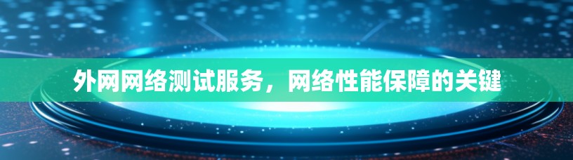 外网网络测试服务,网络性能保障的关键