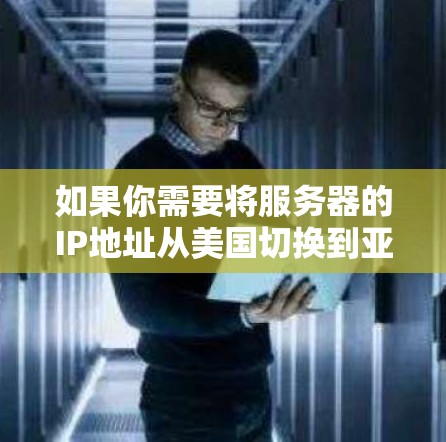 如果你需要将服务器的IP地址从美国切换到亚洲,可以按照以下步骤操作