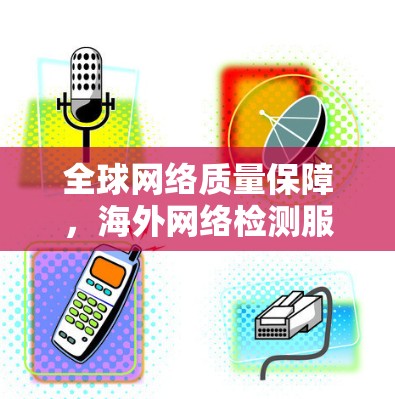 全球网络质量保障,海外网络检测服务技术与应用