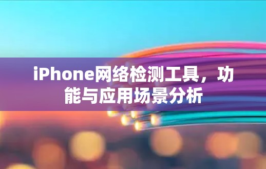 iPhone网络检测工具，功能与应用场景分析