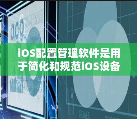 iOS配置管理软件是用于简化和规范iOS设备的配置管理的工具，通常用于企业或开发者环境中，以确保设备符合特定的安全、性能或功能要求。以下是一些常用的iOS配置管理软件及其特点