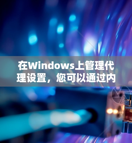 在Windows上管理代理设置,您可以通过内置工具、第三方软件或专业解决方案来实现。以下是详细的指南