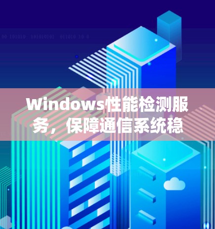 Windows性能检测服务，保障通信系统稳定运行