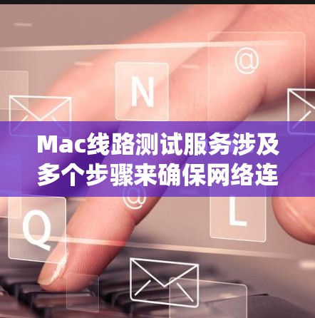 Mac线路测试服务涉及多个步骤来确保网络连接的稳定性和可靠性。以下是一个有条理的测试流程，帮助您全面检查和解决Mac系统的网络问题