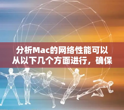 分析Mac的网络性能可以从以下几个方面进行，确保网络运行高效且安全