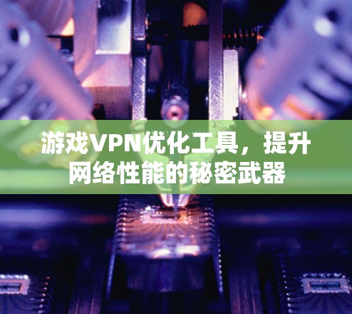 游戏VPN优化工具，提升网络性能的秘密武器