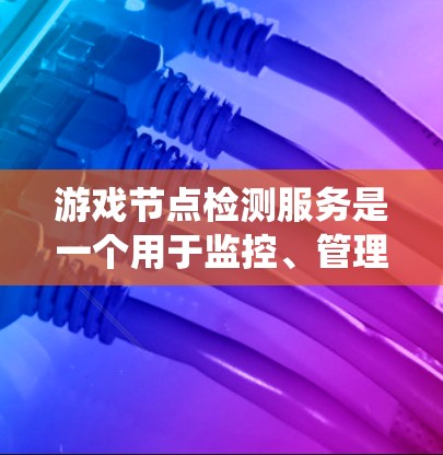 游戏节点检测服务是一个用于监控、管理和优化游戏服务器节点的系统,确保其高效稳定运行。以下是该服务的详细介绍
