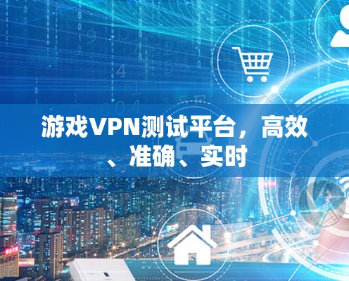 游戏VPN测试平台,高效、准确、实时