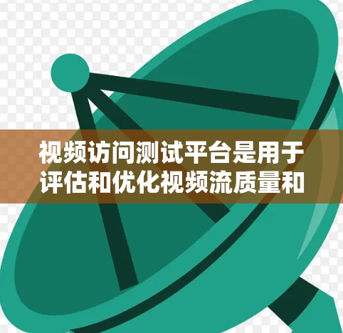 视频访问测试平台是用于评估和优化视频流质量和用户体验的工具。以下是对该平台的详细分析和总结
