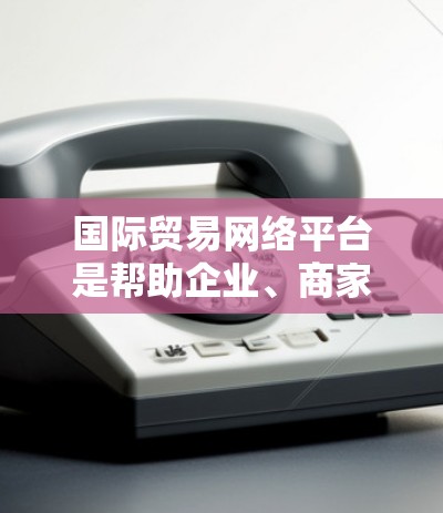 国际贸易网络平台是帮助企业、商家和采购方在全球范围内进行贸易的在线平台。这些平台提供了一个中介作用，连接全球不同的买家和卖家。以下是一些主要的国际贸易网络平台