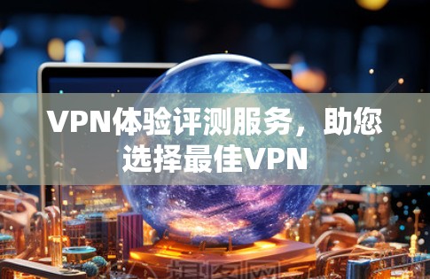 VPN体验评测服务，助您选择最佳VPN