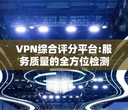 VPN综合评分平台:服务质量的全方位检测与分析