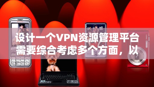 设计一个VPN资源管理平台需要综合考虑多个方面,以下是逐步的设计方案 设计一个VPN资源管理平台需要综合考虑多个方面,以下是逐步的设计方案