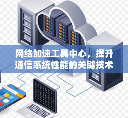 网络加速工具中心,提升通信系统性能的关键技术