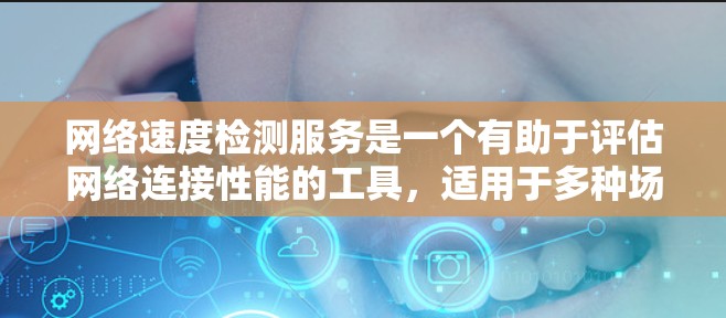 网络速度检测服务是一个有助于评估网络连接性能的工具，适用于多种场景，如游戏、视频下载和日常使用。以下是对网络速度检测服务的详细分析和总结