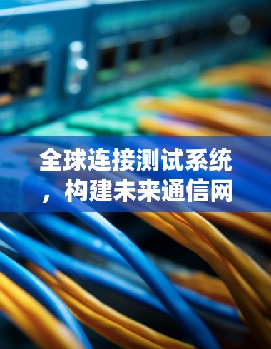 全球连接测试系统，构建未来通信网络的关键