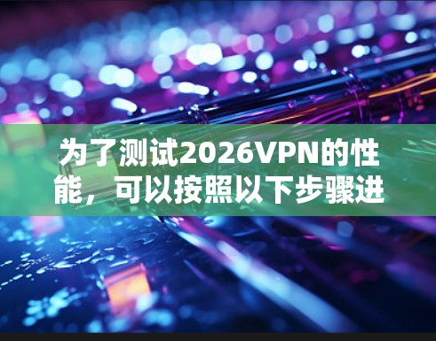 为了测试2026VPN的性能，可以按照以下步骤进行